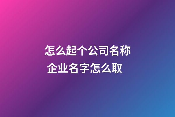 怎么起个公司名称 企业名字怎么取-第1张-公司起名-玄机派